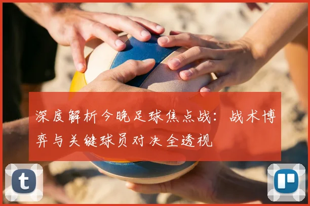 深度解析今晚足球焦点战：战术博弈与关键球员对决全透视