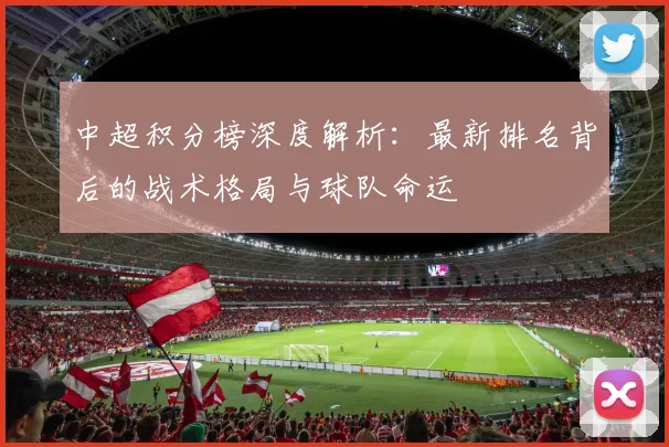 中超积分榜深度解析：最新排名背后的战术格局与球队命运