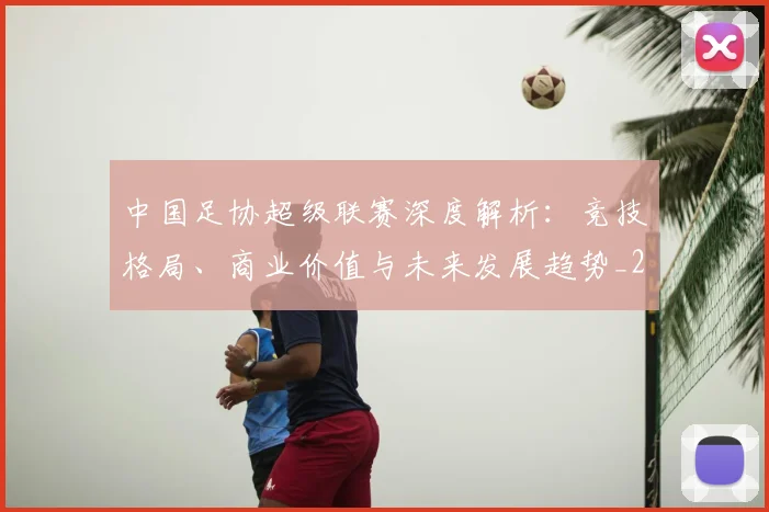 中国足协超级联赛深度解析:竞技格局、商业价值与未来发展趋势_20260610190305