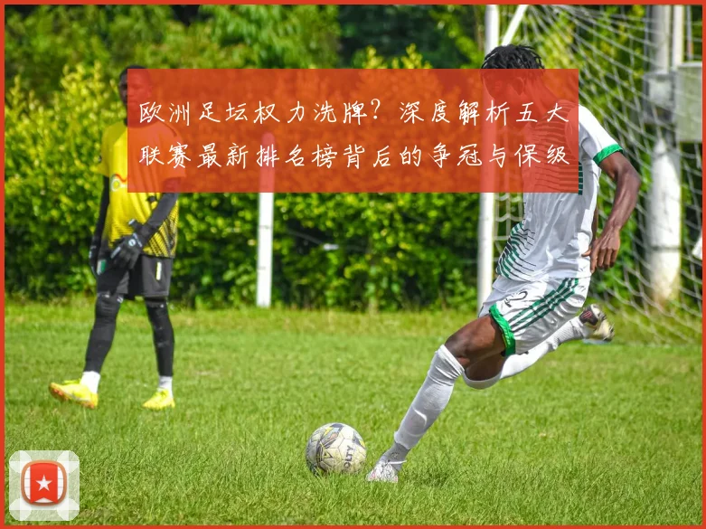 欧洲足坛权力洗牌？深度解析五大联赛最新排名榜背后的争冠与保级暗战