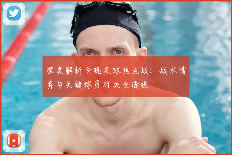 深度解析今晚足球焦点战：战术博弈与关键球员对决全透视