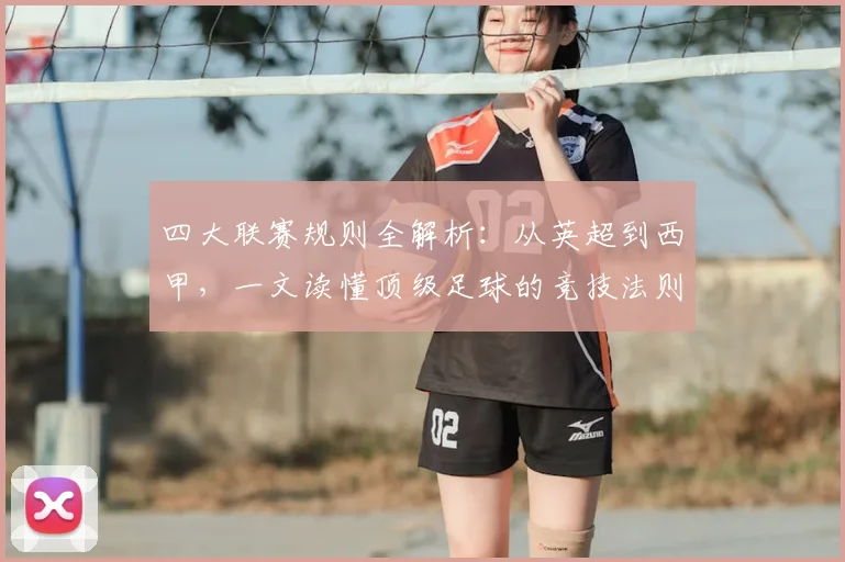 四大联赛规则全解析:从英超到西甲,一文读懂顶级足球的竞技法则