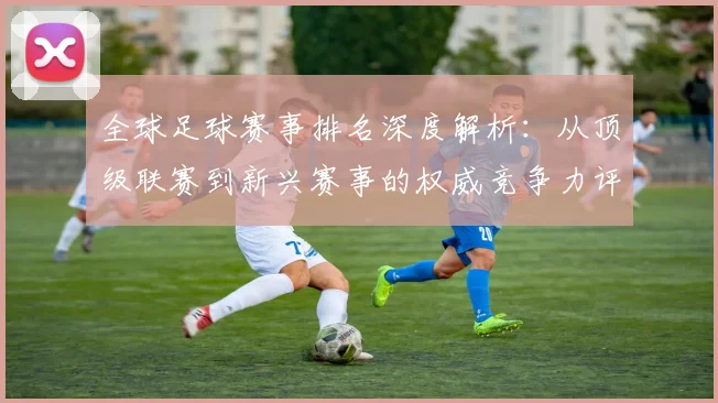 全球足球赛事排名深度解析:从顶级联赛到新兴赛事的权威竞争力评估