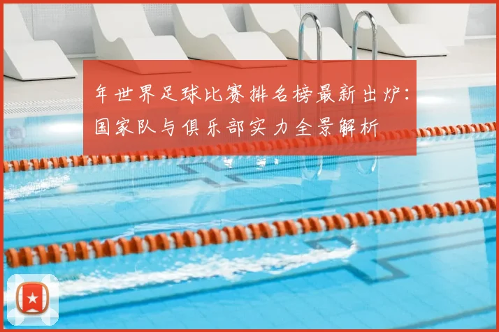 年世界足球比赛排名榜最新出炉:国家队与俱乐部实力全景解析