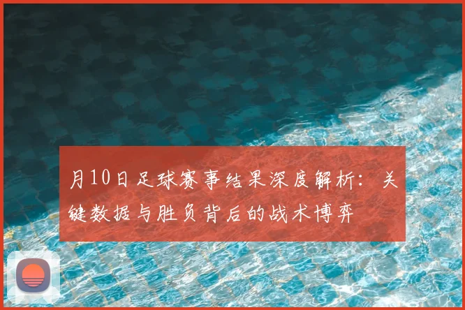 月10日足球赛事结果深度解析:关键数据与胜负背后的战术博弈