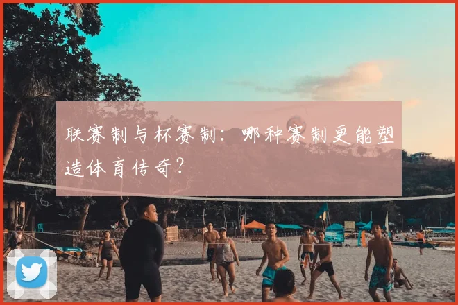 联赛制与杯赛制:哪种赛制更能塑造体育传奇?