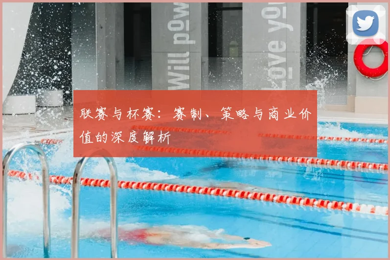 联赛与杯赛:赛制、策略与商业价值的深度解析