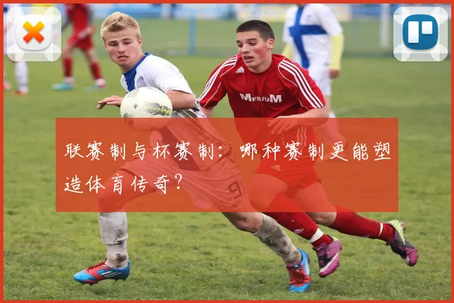联赛制与杯赛制：哪种赛制更能塑造体育传奇？