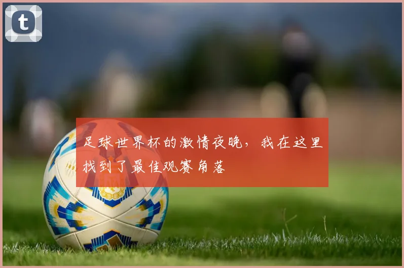 足球世界杯的激情夜晚，我在这里找到了最佳观赛角落