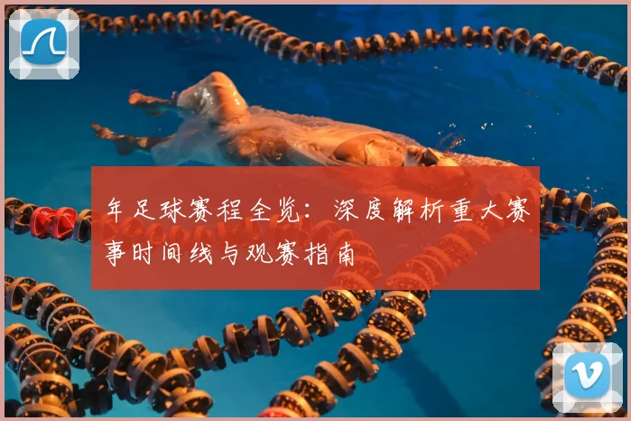 年足球赛程全览：深度解析重大赛事时间线与观赛指南