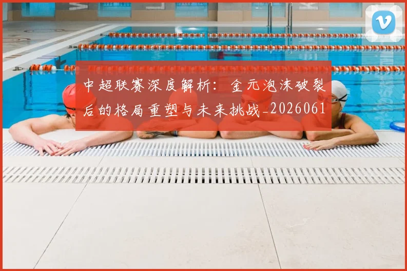 中超联赛深度解析:金元泡沫破裂后的格局重塑与未来挑战_20260611141649