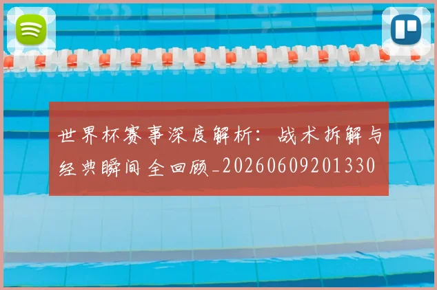 世界杯赛事深度解析:战术拆解与经典瞬间全回顾_20260609201330