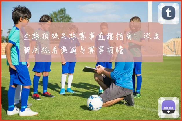 全球顶级足球赛事直播指南：深度解析观看渠道与赛事前瞻