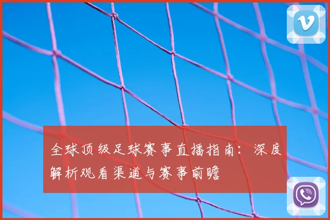 全球顶级足球赛事直播指南:深度解析观看渠道与赛事前瞻
