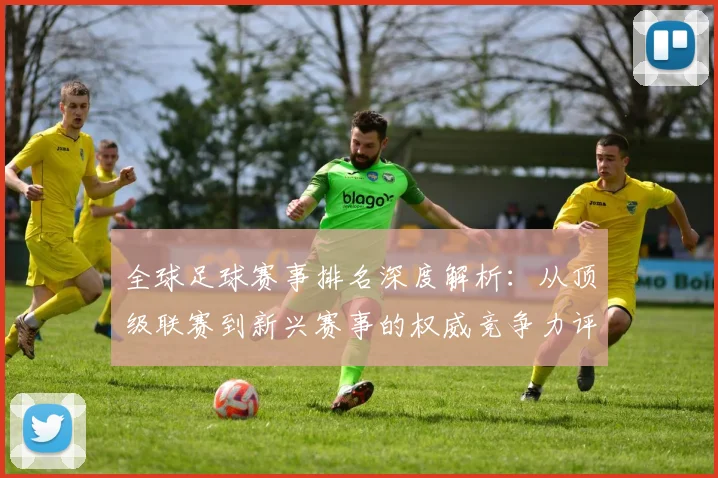 全球足球赛事排名深度解析:从顶级联赛到新兴赛事的权威竞争力评估