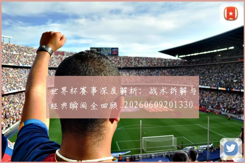 世界杯赛事深度解析:战术拆解与经典瞬间全回顾_20260609201330